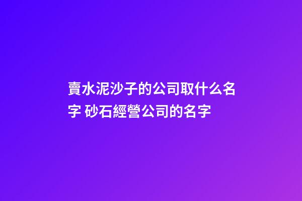 賣水泥沙子的公司取什么名字 砂石經營公司的名字